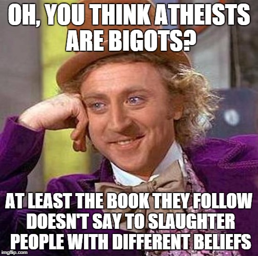 Creepy Condescending Wonka | OH, YOU THINK ATHEISTS ARE BIGOTS? AT LEAST THE BOOK THEY FOLLOW DOESN'T SAY TO SLAUGHTER PEOPLE WITH DIFFERENT BELIEFS | image tagged in memes,creepy condescending wonka | made w/ Imgflip meme maker