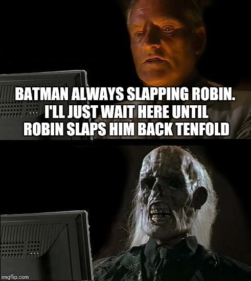 I'll Just Wait Here Meme | BATMAN ALWAYS SLAPPING ROBIN. I'LL JUST WAIT HERE UNTIL ROBIN SLAPS HIM BACK TENFOLD | image tagged in memes,ill just wait here | made w/ Imgflip meme maker