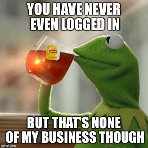 But That's None Of My Business | YOU HAVE NEVER EVEN LOGGED IN BUT THAT'S NONE OF MY BUSINESS THOUGH | image tagged in memes,but thats none of my business,kermit the frog | made w/ Imgflip meme maker