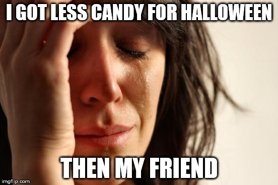 First World Problems | I GOT LESS CANDY FOR HALLOWEEN THEN MY FRIEND | image tagged in memes,first world problems | made w/ Imgflip meme maker