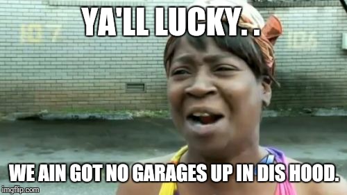Ain't Nobody Got Time For That Meme | YA'LL LUCKY. . WE AIN GOT NO GARAGES UP IN DIS HOOD. | image tagged in memes,aint nobody got time for that | made w/ Imgflip meme maker