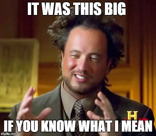 something I would say here and there just because. | IT WAS THIS BIG IF YOU KNOW WHAT I MEAN | image tagged in memes,ancient aliens | made w/ Imgflip meme maker