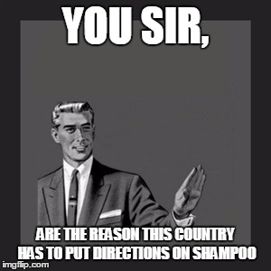 Kill Yourself Guy | YOU SIR, ARE THE REASON THIS COUNTRY HAS TO PUT DIRECTIONS ON SHAMPOO | image tagged in memes,kill yourself guy | made w/ Imgflip meme maker