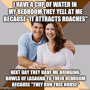 This literally happened yesterday. | I HAVE A CUP OF WATER IN MY BEDROOM,THEY YELL AT ME BECAUSE "IT ATTRACTS ROACHES" NEXT DAY THEY HAVE ME BRINGING BOWLS OF LASAGNA TO THEIR B | image tagged in scumbag parents,true story,memes | made w/ Imgflip meme maker