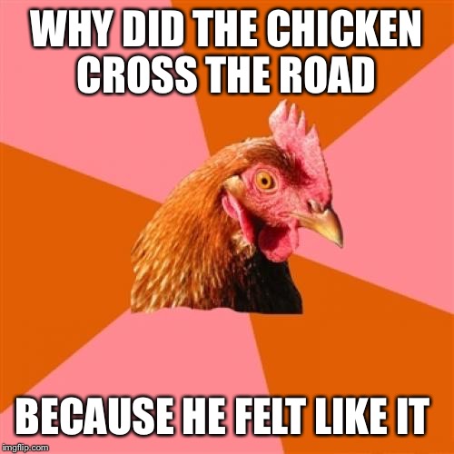 Anti Joke Chicken | WHY DID THE CHICKEN CROSS THE ROAD BECAUSE HE FELT LIKE IT | image tagged in memes,anti joke chicken | made w/ Imgflip meme maker