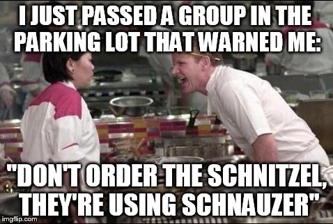 Angry Chef Gordon Ramsay Meme | I JUST PASSED A GROUP IN THE PARKING LOT THAT WARNED ME: "DON'T ORDER THE SCHNITZEL, THEY'RE USING SCHNAUZER" | image tagged in memes,angry chef gordon ramsay | made w/ Imgflip meme maker