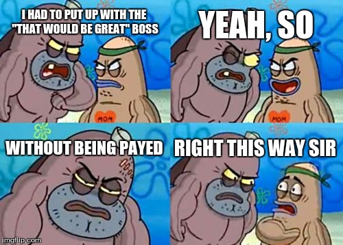 How Tough Are You Meme | I HAD TO PUT UP WITH THE "THAT WOULD BE GREAT" BOSS YEAH, SO WITHOUT BEING PAYED RIGHT THIS WAY SIR | image tagged in memes,how tough are you | made w/ Imgflip meme maker