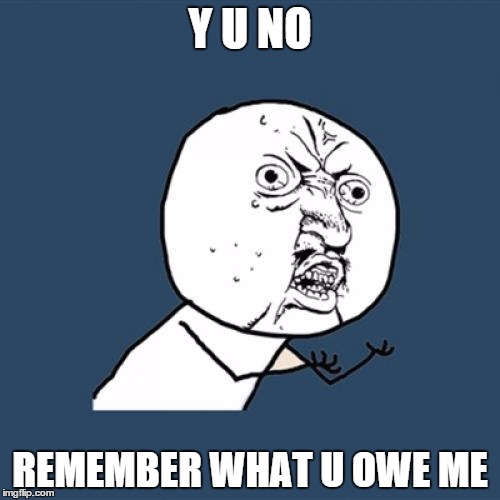 Y U No Meme | Y U NO REMEMBER WHAT U OWE ME | image tagged in memes,y u no | made w/ Imgflip meme maker