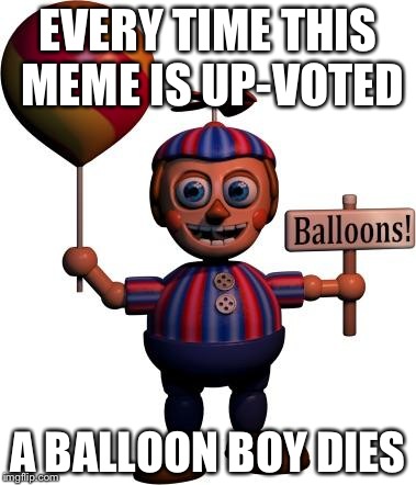 Balloon boy FNAF | EVERY TIME THIS MEME IS UP-VOTED A BALLOON BOY DIES | image tagged in balloon boy fnaf | made w/ Imgflip meme maker