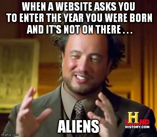 Ancient Aliens Meme | WHEN A WEBSITE ASKS YOU TO ENTER THE YEAR YOU WERE BORN AND IT'S NOT ON THERE . . . ALIENS | image tagged in memes,ancient aliens | made w/ Imgflip meme maker