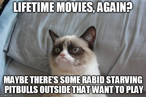 Grumpy Cat Bed Meme | LIFETIME MOVIES, AGAIN? MAYBE THERE'S SOME RABID STARVING PITBULLS OUTSIDE THAT WANT TO PLAY | image tagged in memes,grumpy cat bed,grumpy cat | made w/ Imgflip meme maker