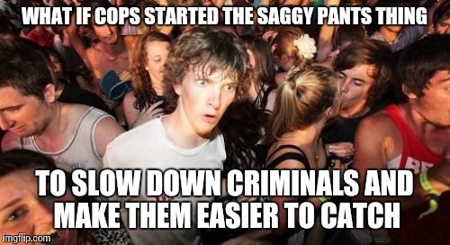Sudden Clarity Clarence Meme | WHAT IF COPS STARTED THE SAGGY PANTS THING TO SLOW DOWN CRIMINALS AND MAKE THEM EASIER TO CATCH | image tagged in memes,sudden clarity clarence | made w/ Imgflip meme maker