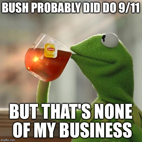 But That's None Of My Business Meme | BUSH PROBABLY DID DO 9/11 BUT THAT'S NONE OF MY BUSINESS | image tagged in memes,but thats none of my business,kermit the frog | made w/ Imgflip meme maker
