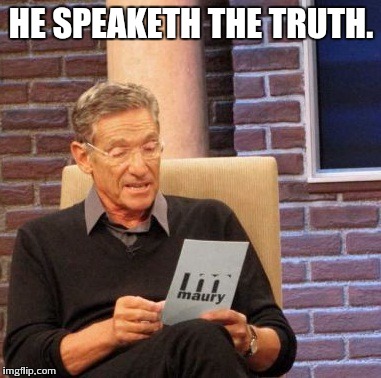 Maury Lie Detector Meme | HE SPEAKETH THE TRUTH. | image tagged in memes,maury lie detector | made w/ Imgflip meme maker