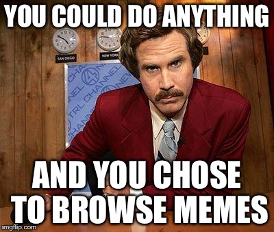 GO OUTSIDE | YOU COULD DO ANYTHING AND YOU CHOSE TO BROWSE MEMES | image tagged in ron burgundy | made w/ Imgflip meme maker