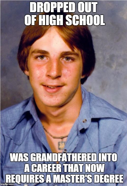 Old Economy Steve | DROPPED OUT OF HIGH SCHOOL WAS GRANDFATHERED INTO A CAREER THAT NOW REQUIRES A MASTER'S DEGREE | image tagged in old economy steve | made w/ Imgflip meme maker