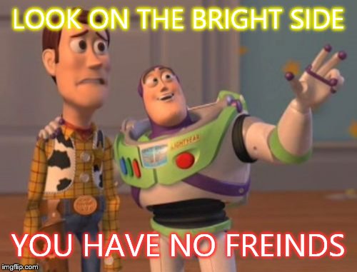 X, X Everywhere Meme | LOOK ON THE BRIGHT SIDE YOU HAVE NO FREINDS | image tagged in memes,x x everywhere | made w/ Imgflip meme maker