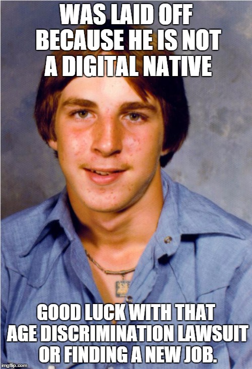 Old Economy Steve | WAS LAID OFF BECAUSE HE IS NOT A DIGITAL NATIVE GOOD LUCK WITH THAT AGE DISCRIMINATION LAWSUIT OR FINDING A NEW JOB. | image tagged in old economy steve | made w/ Imgflip meme maker