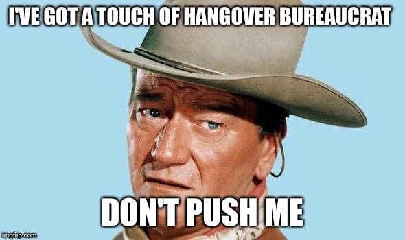 John Wayne | I'VE GOT A TOUCH OF HANGOVER BUREAUCRAT DON'T PUSH ME | image tagged in john wayne | made w/ Imgflip meme maker