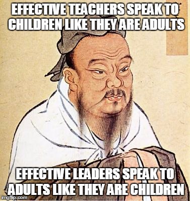Teaching =/= Leading | EFFECTIVE TEACHERS SPEAK TO CHILDREN LIKE THEY ARE ADULTS EFFECTIVE LEADERS SPEAK TO ADULTS LIKE THEY ARE CHILDREN | image tagged in confucius,memes | made w/ Imgflip meme maker