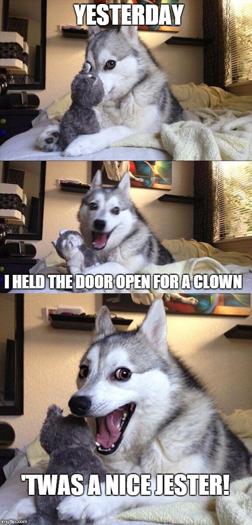 Bad Pun Dog | YESTERDAY I HELD THE DOOR OPEN FOR A CLOWN 'TWAS A NICE JESTER! | image tagged in memes,bad pun dog | made w/ Imgflip meme maker