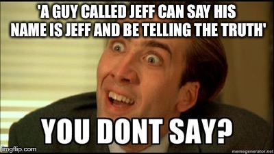 You don't say | 'A GUY CALLED JEFF CAN SAY HIS NAME IS JEFF AND BE TELLING THE TRUTH' | image tagged in you don't say | made w/ Imgflip meme maker