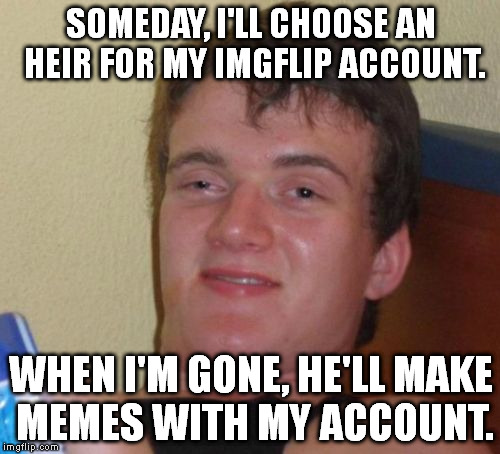 He too will have an heir, and in 100 years, my account will have around 1000000 points. | SOMEDAY, I'LL CHOOSE AN HEIR FOR MY IMGFLIP ACCOUNT. WHEN I'M GONE, HE'LL MAKE MEMES WITH MY ACCOUNT. | image tagged in memes,10 guy | made w/ Imgflip meme maker