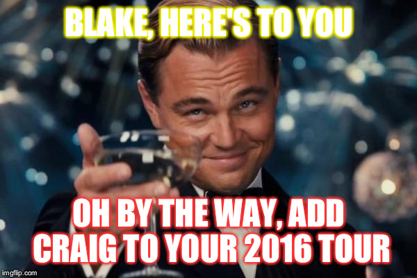 Leonardo Dicaprio Cheers | BLAKE, HERE'S TO YOU OH BY THE WAY, ADD CRAIG TO YOUR 2016 TOUR | image tagged in memes,leonardo dicaprio cheers | made w/ Imgflip meme maker