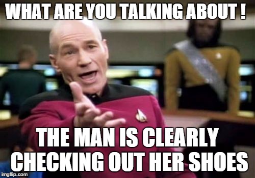 Picard Wtf Meme | WHAT ARE YOU TALKING ABOUT ! THE MAN IS CLEARLY CHECKING OUT HER SHOES | image tagged in memes,picard wtf | made w/ Imgflip meme maker