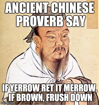 confucius | ANCIENT CHINESE PROVERB SAY IF YERROW RET IT MERROW, IF BROWN, FRUSH DOWN | image tagged in confucius | made w/ Imgflip meme maker