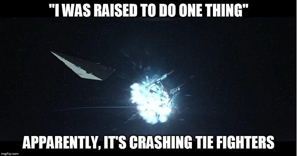 Seriously, watch the trailer... | "I WAS RAISED TO DO ONE THING" APPARENTLY, IT'S CRASHING TIE FIGHTERS | image tagged in no practical effects were harmed,disney killed star wars | made w/ Imgflip meme maker