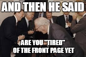 AND THEN HE SAID ARE YOU "TIRED" OF THE FRONT PAGE YET | made w/ Imgflip meme maker