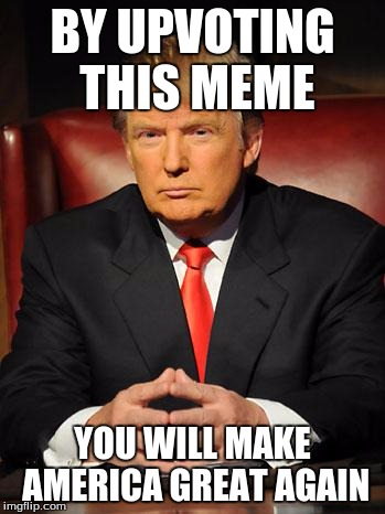 Serious Trump | BY UPVOTING THIS MEME YOU WILL MAKE AMERICA GREAT AGAIN | image tagged in serious trump | made w/ Imgflip meme maker