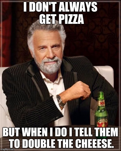 The Most Interesting Man In The World Meme | I DON'T ALWAYS GET PIZZA BUT WHEN I DO I TELL THEM TO DOUBLE THE CHEEESE. | image tagged in memes,the most interesting man in the world | made w/ Imgflip meme maker