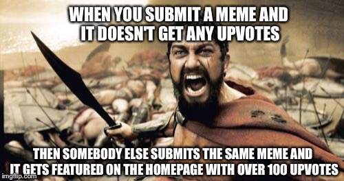 Sparta Leonidas Meme | WHEN YOU SUBMIT A MEME AND IT DOESN'T GET ANY UPVOTES THEN SOMEBODY ELSE SUBMITS THE SAME MEME AND IT GETS FEATURED ON THE HOMEPAGE WITH OVE | image tagged in memes,sparta leonidas | made w/ Imgflip meme maker