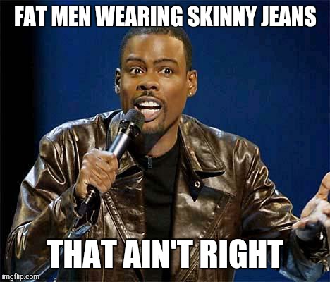 Chris Rock | FAT MEN WEARING SKINNY JEANS THAT AIN'T RIGHT | image tagged in chris rock | made w/ Imgflip meme maker
