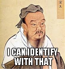 Confucius | I CAN IDENTIFY WITH THAT | image tagged in confucius | made w/ Imgflip meme maker