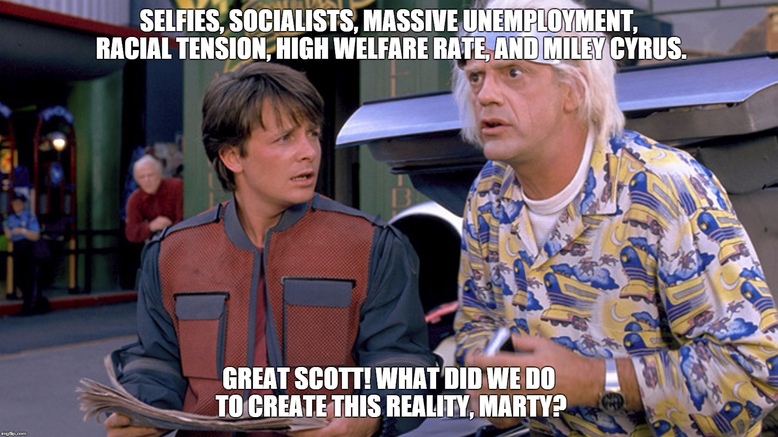 SELFIES, SOCIALISTS, MASSIVE UNEMPLOYMENT, RACIAL TENSION, HIGH WELFARE RATE, AND MILEY CYRUS. GREAT SCOTT! WHAT DID WE DO TO CREATE THIS RE | image tagged in back to the future 2015,socialism | made w/ Imgflip meme maker