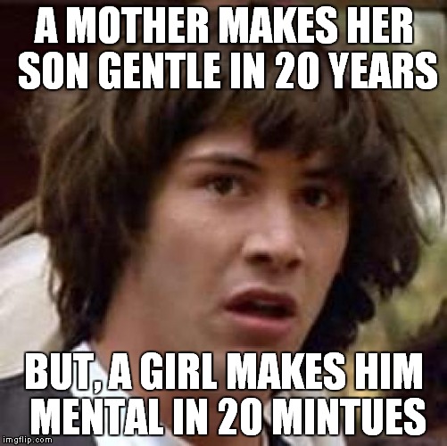 Conspiracy Keanu Meme | A MOTHER MAKES HER SON GENTLE IN 20 YEARS BUT, A GIRL MAKES HIM MENTAL IN 20 MINTUES | image tagged in memes,conspiracy keanu | made w/ Imgflip meme maker