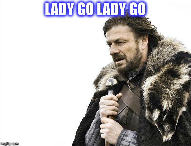 Brace Yourselves X is Coming | LADY GO LADY GO | image tagged in memes,brace yourselves x is coming | made w/ Imgflip meme maker