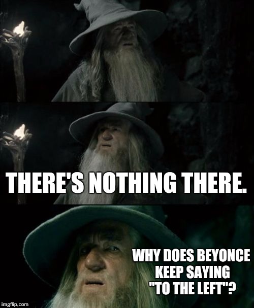 Confused Gandalf Meme | THERE'S NOTHING THERE. WHY DOES BEYONCE KEEP SAYING "TO THE LEFT"? | image tagged in memes,confused gandalf | made w/ Imgflip meme maker