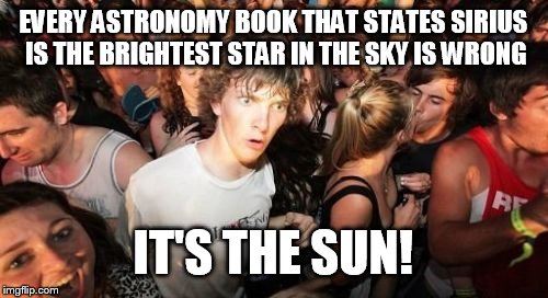 Sudden Clarity Clarence | EVERY ASTRONOMY BOOK THAT STATES SIRIUS IS THE BRIGHTEST STAR IN THE SKY IS WRONG IT'S THE SUN! | image tagged in memes,sudden clarity clarence | made w/ Imgflip meme maker