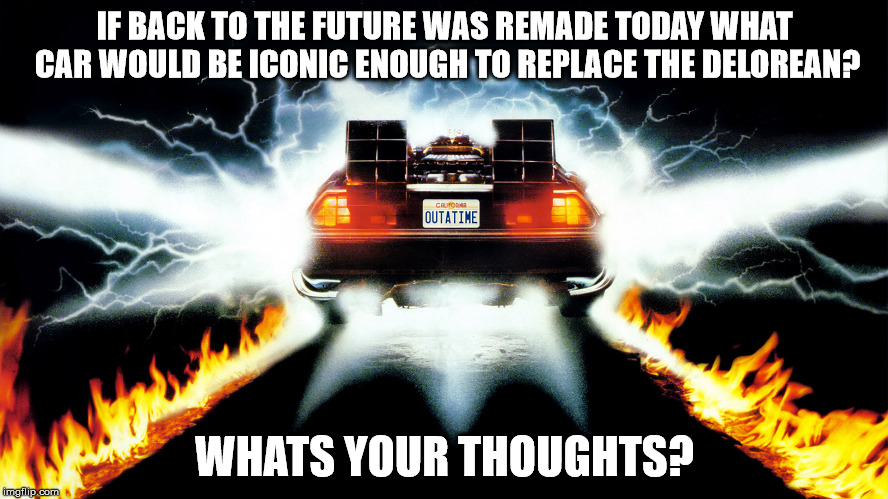 Back to the Future | IF BACK TO THE FUTURE WAS REMADE TODAY WHAT CAR WOULD BE ICONIC ENOUGH TO REPLACE THE DELOREAN? WHATS YOUR THOUGHTS? | image tagged in back to the future | made w/ Imgflip meme maker