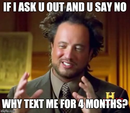 Ancient Aliens | IF I ASK U OUT AND U SAY NO WHY TEXT ME FOR 4 MONTHS? | image tagged in memes,ancient aliens | made w/ Imgflip meme maker