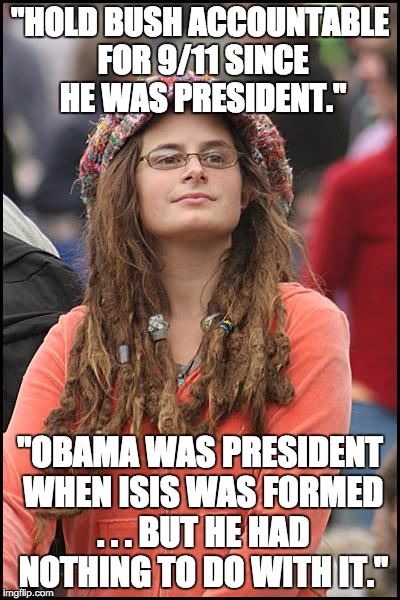 College Liberal | "HOLD BUSH ACCOUNTABLE FOR 9/11 SINCE HE WAS PRESIDENT." "OBAMA WAS PRESIDENT WHEN ISIS WAS FORMED . . . BUT HE HAD NOTHING TO DO WITH IT." | image tagged in memes,college liberal | made w/ Imgflip meme maker