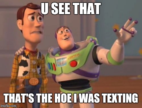 X, X Everywhere Meme | U SEE THAT THAT'S THE HOE I WAS TEXTING | image tagged in memes,x x everywhere | made w/ Imgflip meme maker