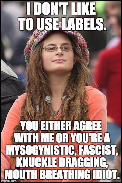 College Liberal Meme | I DON'T LIKE TO USE LABELS. YOU EITHER AGREE WITH ME OR YOU'RE A MYSOGYNISTIC, FASCIST, KNUCKLE DRAGGING, MOUTH BREATHING IDIOT. | image tagged in memes,college liberal | made w/ Imgflip meme maker