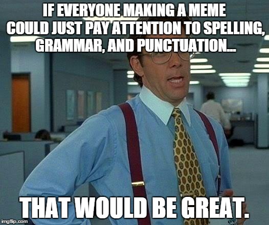 That Would Be Great Meme | IF EVERYONE MAKING A MEME COULD JUST PAY ATTENTION TO SPELLING, GRAMMAR, AND PUNCTUATION... THAT WOULD BE GREAT. | image tagged in memes,that would be great | made w/ Imgflip meme maker