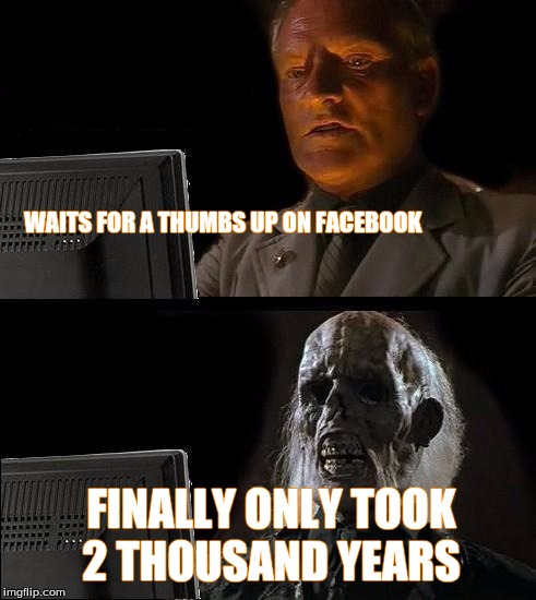 I'll Just Wait Here | WAITS FOR A THUMBS UP ON FACEBOOK FINALLY ONLY TOOK 2 THOUSAND YEARS | image tagged in memes,ill just wait here | made w/ Imgflip meme maker