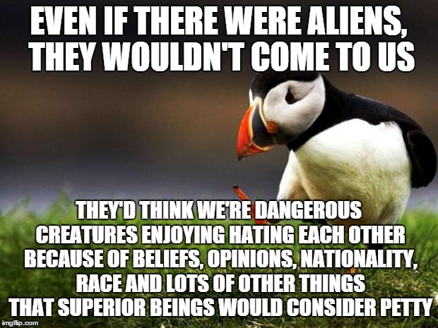 Unpopular Opinion Puffin | EVEN IF THERE WERE ALIENS, THEY WOULDN'T COME TO US THEY'D THINK WE'RE DANGEROUS CREATURES ENJOYING HATING EACH OTHER BECAUSE OF BELIEFS, OP | image tagged in memes,unpopular opinion puffin | made w/ Imgflip meme maker